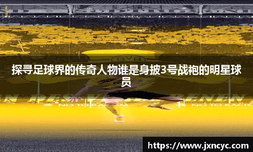 探寻足球界的传奇人物谁是身披3号战袍的明星球员