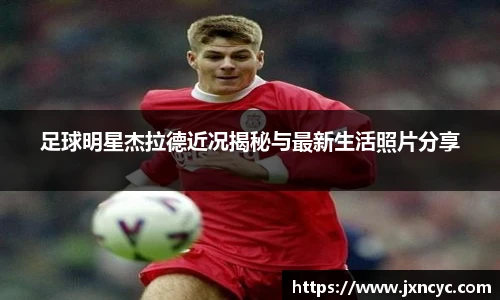 足球明星杰拉德近况揭秘与最新生活照片分享