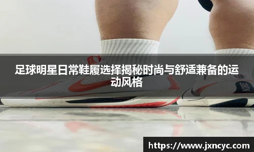 足球明星日常鞋履选择揭秘时尚与舒适兼备的运动风格