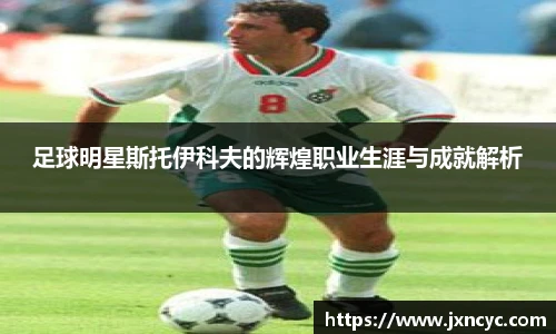 足球明星斯托伊科夫的辉煌职业生涯与成就解析